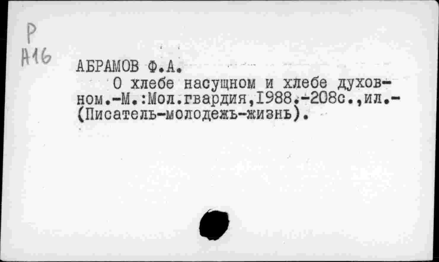 ﻿АБРАМОВ Ф.А.
О хлебе насущном и хлебе духовном.-М. :Мол.гвардия,1988.-208с.,ил.-(Писатель-молодежь-жизнь).